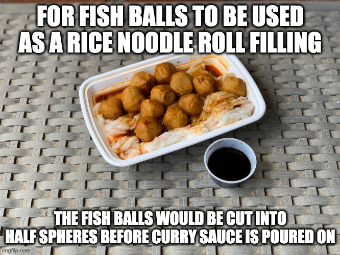 Fish Ball Rice Noodle Roll | FOR FISH BALLS TO BE USED AS A RICE NOODLE ROLL FILLING; THE FISH BALLS WOULD BE CUT INTO HALF SPHERES BEFORE CURRY SAUCE IS POURED ON | image tagged in food,memes | made w/ Imgflip meme maker