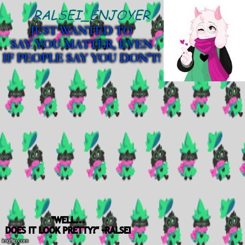 JUST WANTED TO SAY YOU MATTER, EVEN IF PEOPLE SAY YOU DON'T! | image tagged in evan's ralsei temp | made w/ Imgflip meme maker