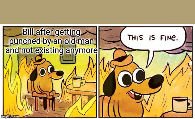 This Is Fine | Bill after getting punched by an old man and not existing anymore | image tagged in memes,this is fine | made w/ Imgflip meme maker