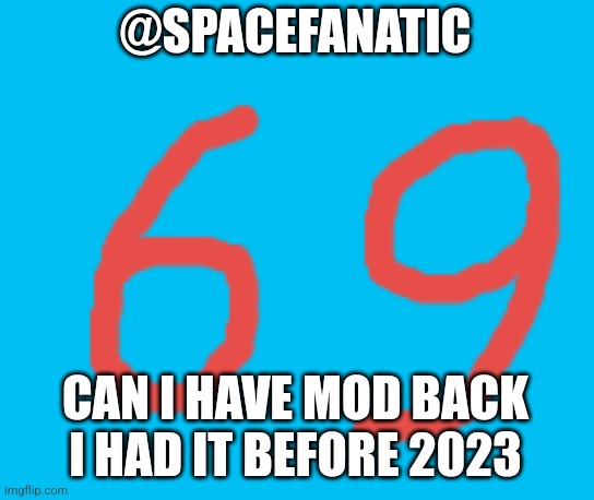 69 | @SPACEFANATIC; CAN I HAVE MOD BACK I HAD IT BEFORE 2023 | image tagged in 69 | made w/ Imgflip meme maker