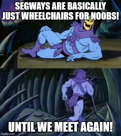 No kidding! | SEGWAYS ARE BASICALLY JUST WHEELCHAIRS FOR NOOBS! UNTIL WE MEET AGAIN! | image tagged in skeletor disturbing facts,segways,noobs,wheelchair,skeletor | made w/ Imgflip meme maker