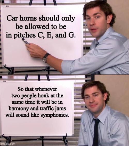 Bitter Sweet Symphony | Car horns should only
be allowed to be in pitches C, E, and G. So that whenever two people honk at the same time it will be in harmony and traffic jams will sound like symphonies. | image tagged in jim halpert explains,traffic,traffic jam,horns | made w/ Imgflip meme maker