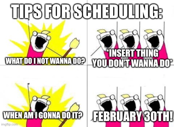 Tips for scheduling things | TIPS FOR SCHEDULING:; *INSERT THING YOU DON’T WANNA DO*; WHAT DO I NOT WANNA DO? WHEN AM I GONNA DO IT? FEBRUARY 30TH! | image tagged in memes,what do we want | made w/ Imgflip meme maker