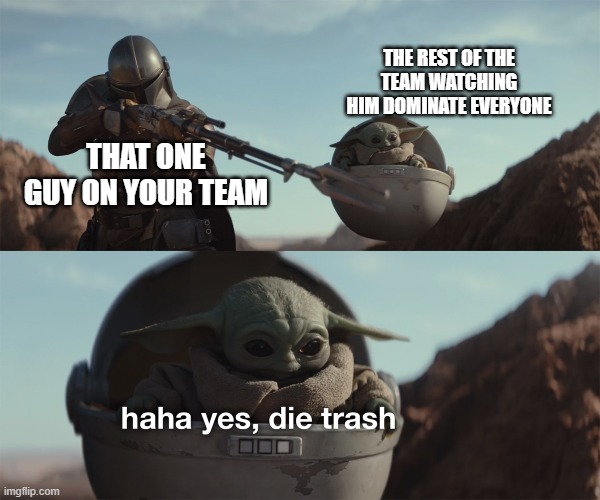 baby yoda die trash | THE REST OF THE TEAM WATCHING HIM DOMINATE EVERYONE; THAT ONE GUY ON YOUR TEAM | image tagged in baby yoda die trash | made w/ Imgflip meme maker