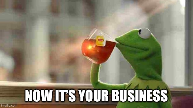 Kermit sipping tea | NOW IT’S YOUR BUSINESS | image tagged in kermit sipping tea | made w/ Imgflip meme maker
