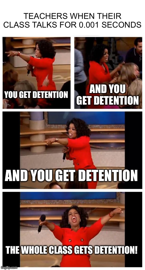just happened and like 95% of us weren’t even talking smh | TEACHERS WHEN THEIR CLASS TALKS FOR 0.001 SECONDS; AND YOU GET DETENTION; YOU GET DETENTION; AND YOU GET DETENTION; THE WHOLE CLASS GETS DETENTION! | image tagged in memes,oprah you get a car everybody gets a car,school | made w/ Imgflip meme maker
