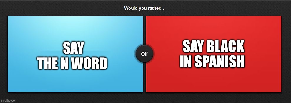 (mod note: black in spanish) | SAY BLACK IN SPANISH; SAY THE N WORD | image tagged in would you rather | made w/ Imgflip meme maker