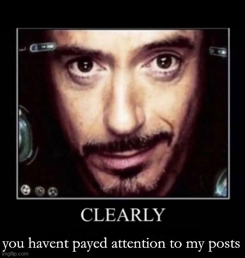 Clearly | you havent payed attention to my posts | image tagged in clearly | made w/ Imgflip meme maker