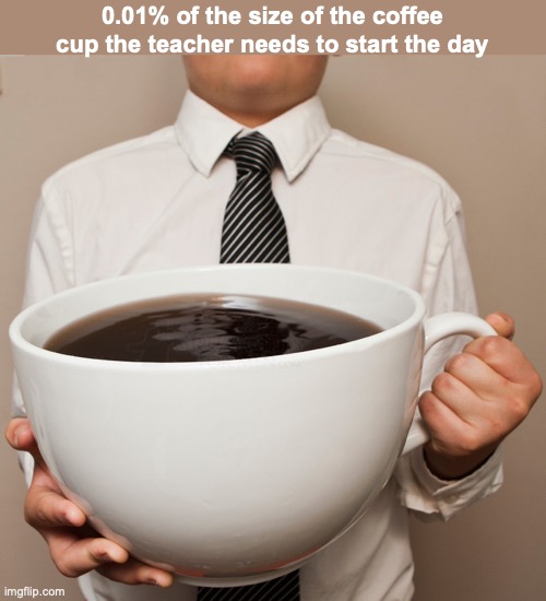 after everything we give them | 0.01% of the size of the coffee cup the teacher needs to start the day | image tagged in giant coffee cup | made w/ Imgflip meme maker