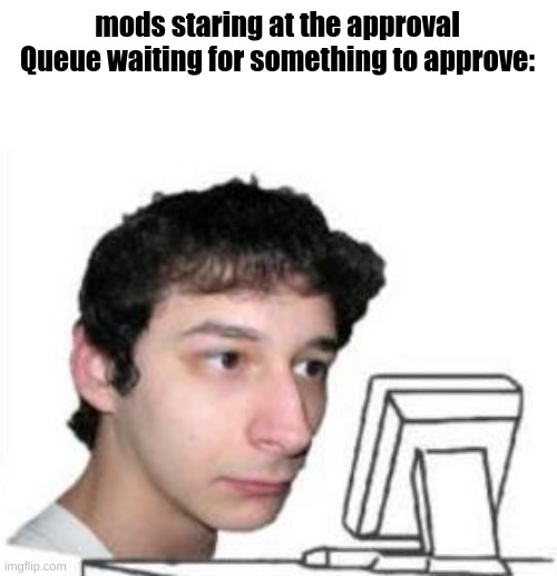 yanderedev staring at a computer | mods staring at the approval Queue waiting for something to approve: | image tagged in yanderedev staring at a computer | made w/ Imgflip meme maker