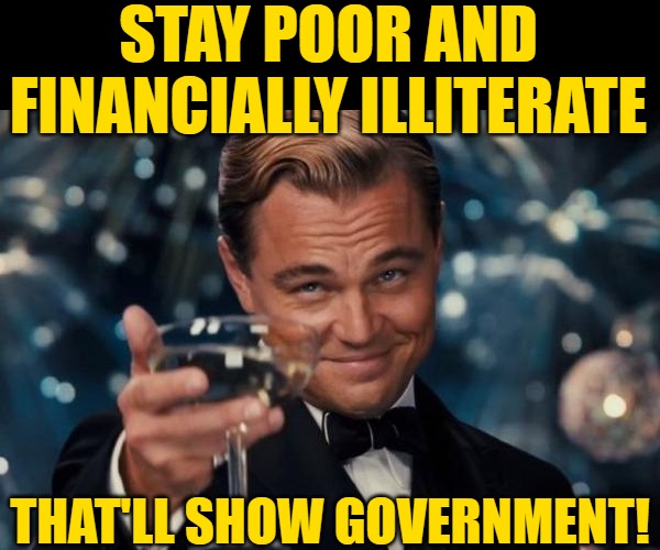 Cheers to Staying Poor | STAY POOR AND FINANCIALLY ILLITERATE; THAT'LL SHOW GOVERNMENT! | image tagged in memes,leonardo dicaprio cheers,poor,government,current events,personal finance | made w/ Imgflip meme maker