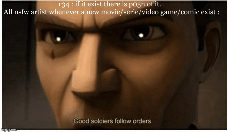 r34 artist be like... | r34 : if it exist there is p05n of it.  
All nsfw artist whenever a new movie/serie/video game/comic exist : | image tagged in good soldiers follow orders,rule 34,duty,execute order 66,star wars,current objective survive | made w/ Imgflip meme maker