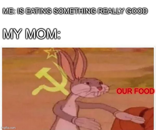 communist bugs bunny | ME: IS EATING SOMETHING REALLY GOOD; MY MOM:; OUR FOOD | image tagged in communist bugs bunny | made w/ Imgflip meme maker