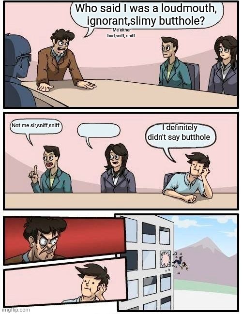 Boardroom Meeting Suggestion | Who said I was a loudmouth, ignorant,slimy butthole? Me either bud,sniff, sniff; Not me sir,sniff,sniff; I definitely didn't say butthole | image tagged in memes,boardroom meeting suggestion | made w/ Imgflip meme maker