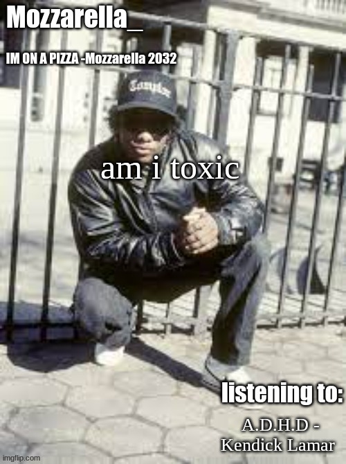 Eazy-E | am i toxic; A.D.H.D - Kendick Lamar | image tagged in eazy-e | made w/ Imgflip meme maker