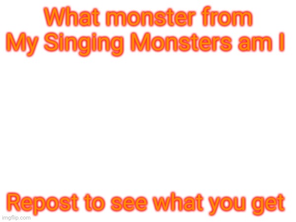 What monster from My Singing Monsters am I; Repost to see what you get | made w/ Imgflip meme maker