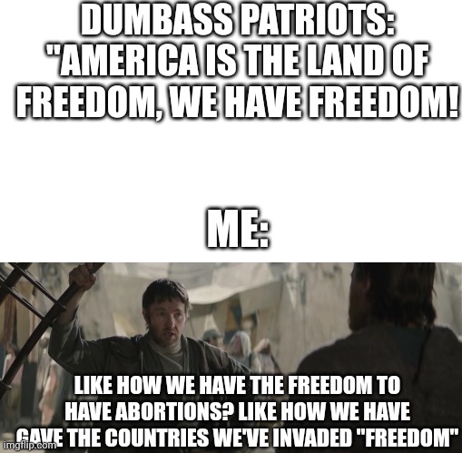 DUMBASS PATRIOTS: "AMERICA IS THE LAND OF FREEDOM, WE HAVE FREEDOM! ME:; LIKE HOW WE HAVE THE FREEDOM TO HAVE ABORTIONS? LIKE HOW WE HAVE GAVE THE COUNTRIES WE'VE INVADED "FREEDOM" | image tagged in blank white template,owen lars like you trained his father,abortion,usa | made w/ Imgflip meme maker