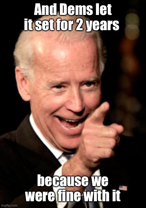 Smilin Biden Meme | And Dems let it set for 2 years because we were fine with it | image tagged in memes,smilin biden | made w/ Imgflip meme maker