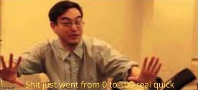 shit just went from 0 to 100 real quick no watermark | image tagged in shit just went from 0 to 100 real quick no watermark | made w/ Imgflip meme maker