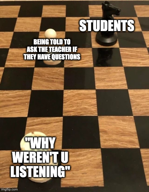 WHY WEREN'T U LISTENING | STUDENTS; BEING TOLD TO ASK THE TEACHER IF THEY HAVE QUESTIONS; "WHY WEREN'T U LISTENING" | image tagged in chess knight pawn rook | made w/ Imgflip meme maker