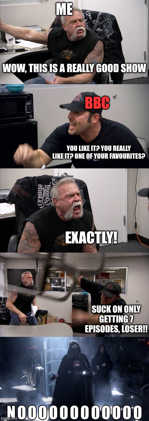 Why are their shows so good but SO SHORT | ME; WOW, THIS IS A REALLY GOOD SHOW; BBC; YOU LIKE IT? YOU REALLY LIKE IT? ONE OF YOUR FAVOURITES? EXACTLY! SUCK ON ONLY GETTING 7 EPISODES, LOSER!! | image tagged in memes,american chopper argument | made w/ Imgflip meme maker