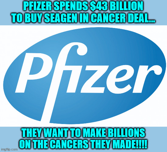 Follow the money... | PFIZER SPENDS $43 BILLION TO BUY SEAGEN IN CANCER DEAL…; THEY WANT TO MAKE BILLIONS ON THE CANCERS THEY MADE!!!! | image tagged in pfizer,greedy,big pharma | made w/ Imgflip meme maker