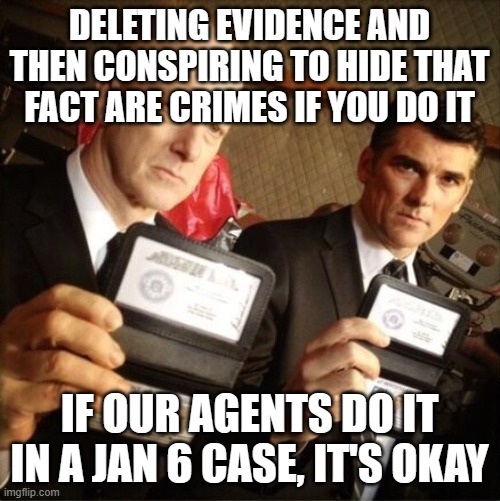 FBI | DELETING EVIDENCE AND THEN CONSPIRING TO HIDE THAT FACT ARE CRIMES IF YOU DO IT; IF OUR AGENTS DO IT IN A JAN 6 CASE, IT'S OKAY | image tagged in fbi | made w/ Imgflip meme maker