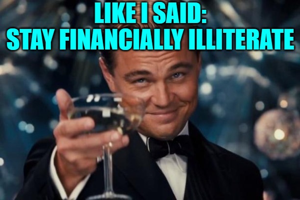 Leonardo Dicaprio Cheers Meme | LIKE I SAID:
STAY FINANCIALLY ILLITERATE | image tagged in memes,leonardo dicaprio cheers | made w/ Imgflip meme maker