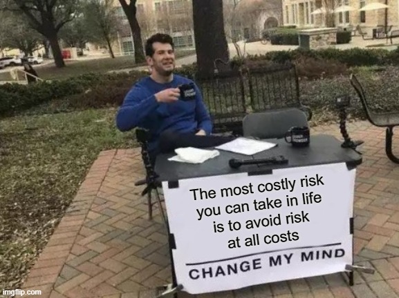 How risk averse are you? | The most costly risk
you can take in life
is to avoid risk
at all costs | image tagged in memes,change my mind,risk,anxiety,what did it cost,life | made w/ Imgflip meme maker