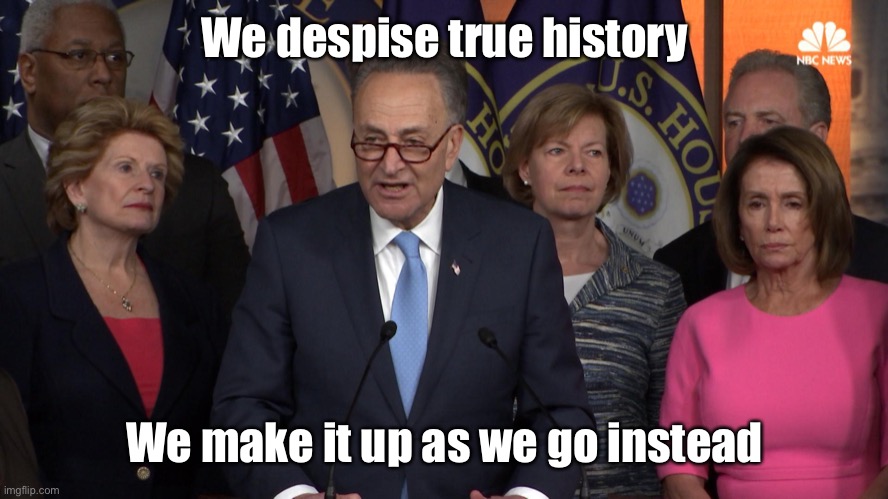 Democrat congressmen | We despise true history We make it up as we go instead | image tagged in democrat congressmen | made w/ Imgflip meme maker