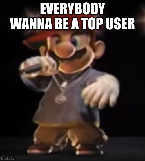 Rapper Mairo | EVERYBODY WANNA BE A TOP USER | image tagged in rapper mairo | made w/ Imgflip meme maker