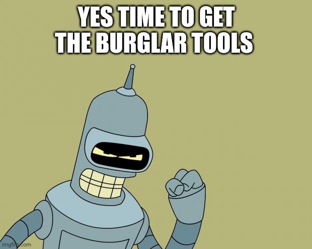 bender | YES TIME TO GET THE BURGLAR TOOLS | image tagged in bender | made w/ Imgflip meme maker