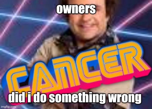 Schwoz Cancer | owners; did i do something wrong | image tagged in schwoz cancer | made w/ Imgflip meme maker