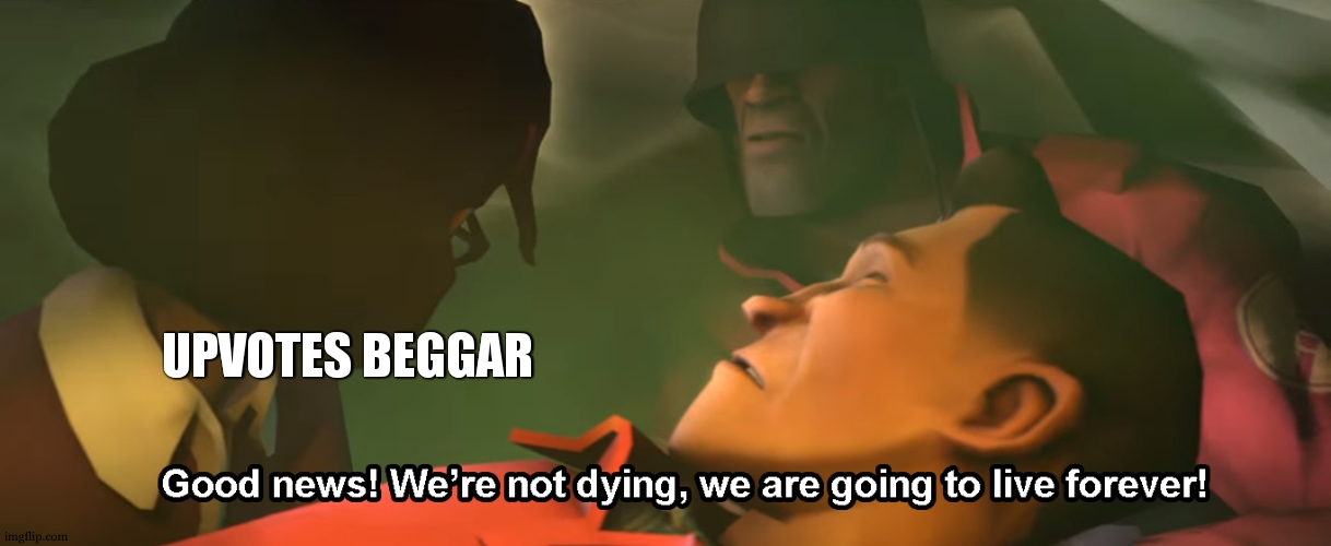 Good news! We're not dying, we are going to live forever! | UPVOTES BEGGAR | image tagged in good news we're not dying we are going to live forever | made w/ Imgflip meme maker