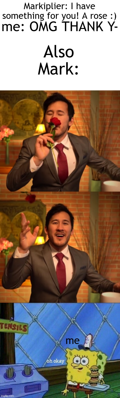 because i finished the heist | Markiplier: I have something for you! A rose :); Also Mark:; me: OMG THANK Y-; me | image tagged in blank white template,oh okay | made w/ Imgflip meme maker