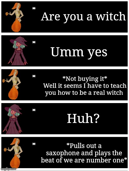 Inkmatas and Peyton have their moments | Are you a witch; Umm yes; *Not buying it*
Well it seems I have to teach you how to be a real witch; Huh? *Pulls out a saxophone and plays the beat of we are number one* | image tagged in 4 undertale textboxes | made w/ Imgflip meme maker