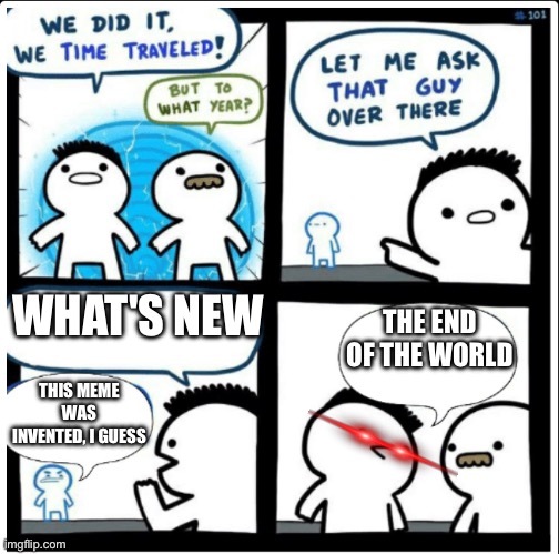 The end of the world |  WHAT'S NEW; THE END OF THE WORLD; THIS MEME WAS INVENTED, I GUESS | image tagged in time travel,dontwatch,ohio | made w/ Imgflip meme maker