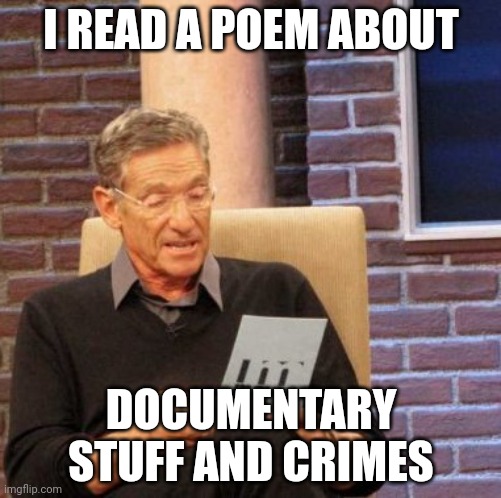 Maury Lie Detector | I READ A POEM ABOUT; DOCUMENTARY STUFF AND CRIMES | image tagged in memes,maury lie detector | made w/ Imgflip meme maker