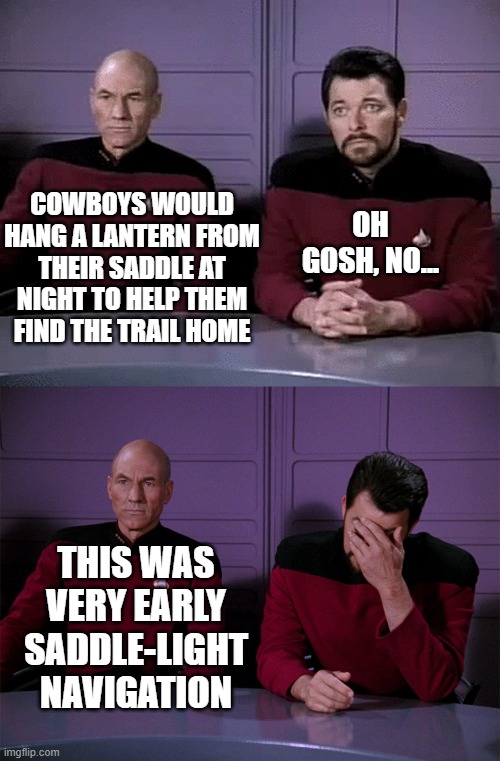 Picard Ryker Dad Joke Facepalm | OH GOSH, NO... COWBOYS WOULD HANG A LANTERN FROM THEIR SADDLE AT NIGHT TO HELP THEM FIND THE TRAIL HOME; THIS WAS VERY EARLY SADDLE-LIGHT NAVIGATION | image tagged in saddle light,sattelite | made w/ Imgflip meme maker