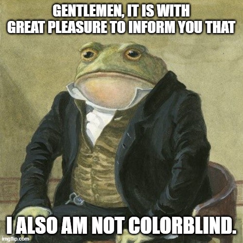 Gentlemen, it is with great pleasure to inform you that | GENTLEMEN, IT IS WITH GREAT PLEASURE TO INFORM YOU THAT I ALSO AM NOT COLORBLIND. | image tagged in gentlemen it is with great pleasure to inform you that | made w/ Imgflip meme maker
