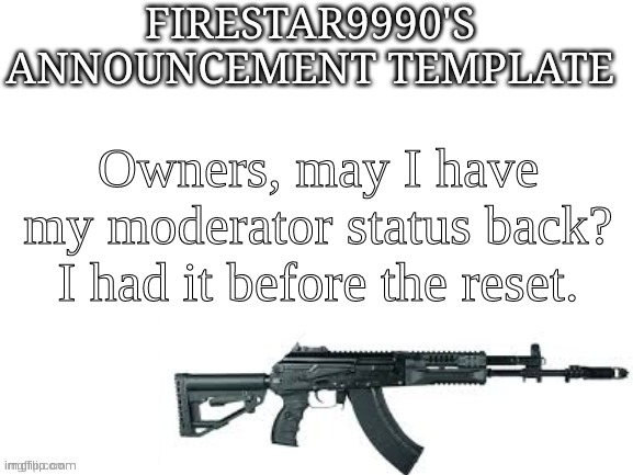 Firestar9990 announcement template (better) | Owners, may I have my moderator status back? I had it before the reset. | image tagged in firestar9990 announcement template better | made w/ Imgflip meme maker