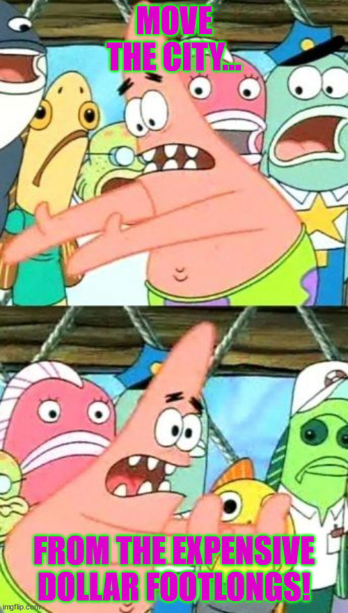 Put It Somewhere Else Patrick | MOVE THE CITY... FROM THE EXPENSIVE DOLLAR FOOTLONGS! | image tagged in memes,put it somewhere else patrick | made w/ Imgflip meme maker