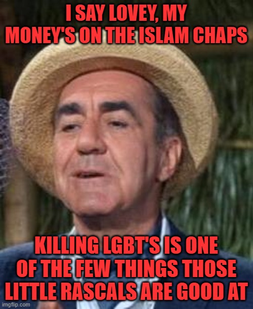 Thurston Howell the 3rd | I SAY LOVEY, MY MONEY'S ON THE ISLAM CHAPS KILLING LGBT'S IS ONE OF THE FEW THINGS THOSE LITTLE RASCALS ARE GOOD AT | image tagged in thurston howell the 3rd | made w/ Imgflip meme maker