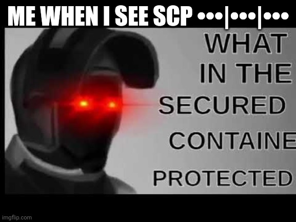 Scp meme 1 | ME WHEN I SEE SCP •••|•••|••• | image tagged in what in the secured contained protected,mtf,scp | made w/ Imgflip meme maker