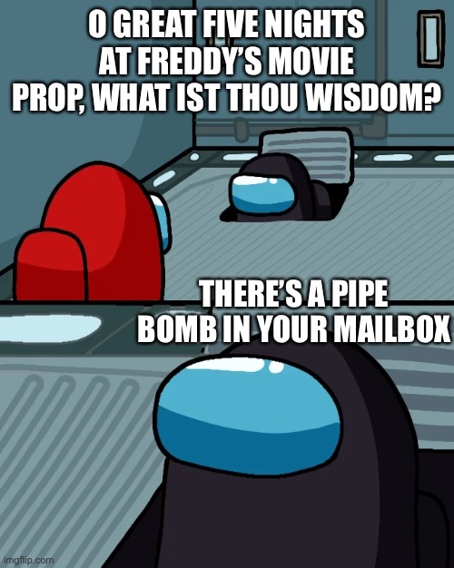 impostor of the vent | O GREAT FIVE NIGHTS AT FREDDY’S MOVIE PROP, WHAT IST THOU WISDOM? THERE’S A PIPE BOMB IN YOUR MAILBOX | image tagged in impostor of the vent | made w/ Imgflip meme maker