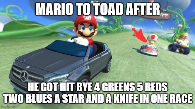 mario kart 8 | MARIO TO TOAD AFTER; HE GOT HIT BYE 4 GREENS 5 REDS TWO BLUES A STAR AND A KNIFE IN ONE RACE | image tagged in mario kart 8 | made w/ Imgflip meme maker