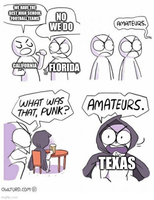 Texas High School football good | WE HAVE THE BEST HIGH SCHOOL FOOTBALL TEAMS; NO WE DO; CALIFORNIA; FLORIDA; TEXAS | image tagged in amateurs,high school football | made w/ Imgflip meme maker