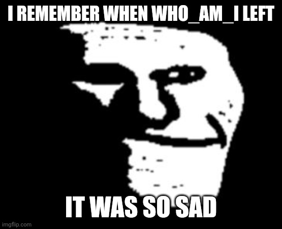 Depressed Troll Face | I REMEMBER WHEN WHO_AM_I LEFT; IT WAS SO SAD | image tagged in depressed troll face | made w/ Imgflip meme maker