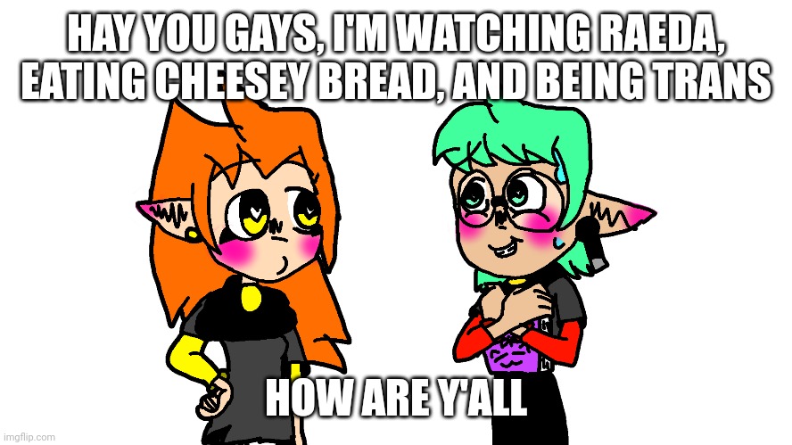 I drew dis btw :3 | HAY YOU GAYS, I'M WATCHING RAEDA, EATING CHEESEY BREAD, AND BEING TRANS; HOW ARE Y'ALL | made w/ Imgflip meme maker