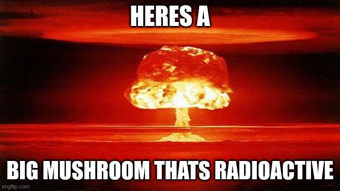 Atomic Bomb | HERES A BIG MUSHROOM THATS RADIOACTIVE | image tagged in atomic bomb | made w/ Imgflip meme maker